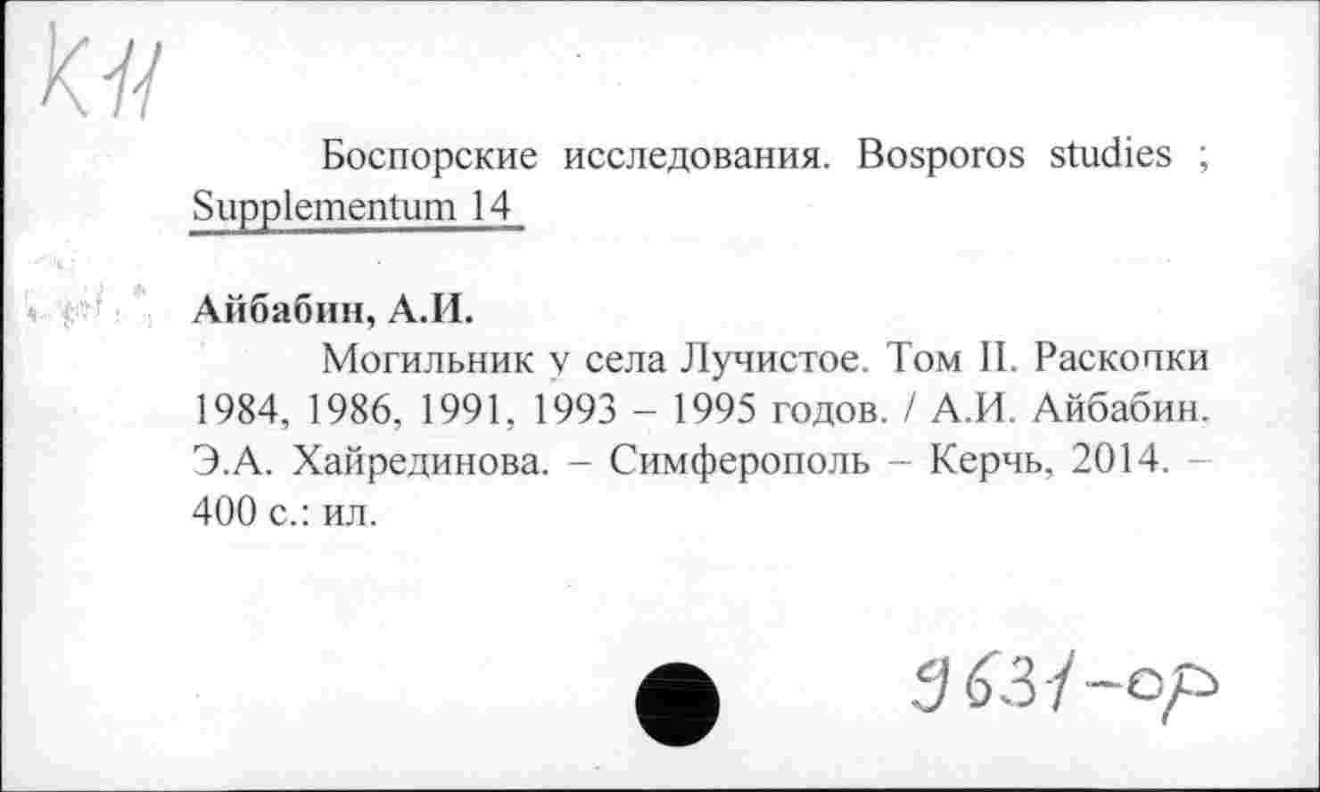 ﻿Боспорские исследования. Bosporos studies ; Suppiementum 14
Айбабин, A.H.
Могильник V села Лучистое. Том II. Раскопки 1984, 1986, 1991, 1993 - 1995 годов. / А.И. Айбабин. Э.А. Хайрединова. - Симферополь - Керчь, 2014. 400 с.: ил.